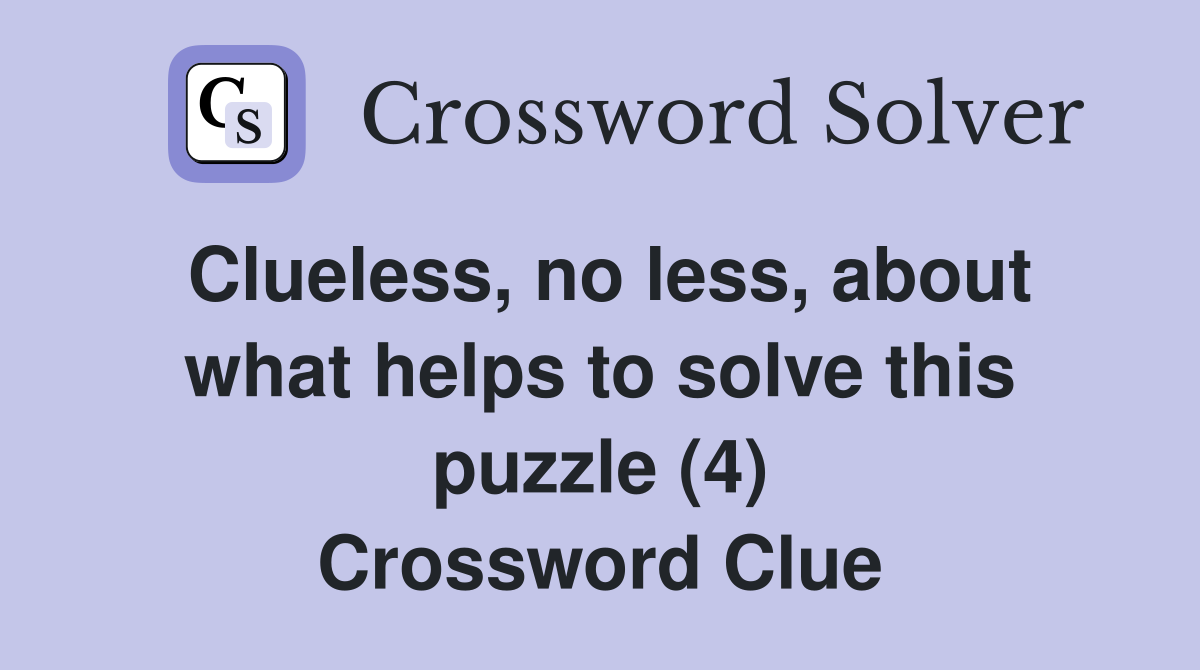 Clueless no less about what helps to solve this puzzle (4